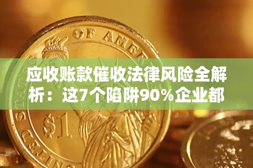 济南应收账款催收法律风险全解析：这7个陷阱90%企业都踩过（含合规应对指南）