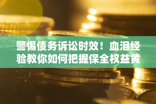 济南警惕债务诉讼时效！血泪经验教你如何把握保全权益黄金期