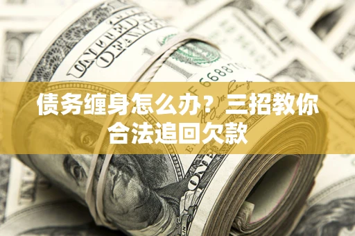 济南债务缠身怎么办？三招教你合法追回欠款