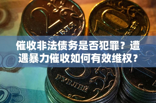 济南催收非法债务是否犯罪?遭遇暴力催收如何有效维权? 济南催收非法债务是否犯罪?遭遇暴力催收如何有效维权?