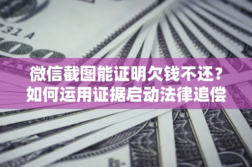 济南微信截图能证明欠钱不还？如何运用证据启动法律追偿程序？