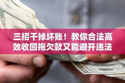 济南三招干掉坏账！教你合法高效收回拖欠款又能避开违法雷区