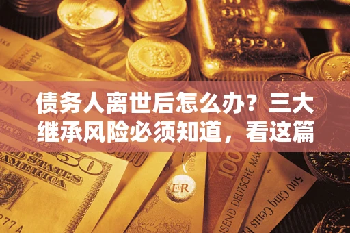 济南债务人离世后怎么办？三大继承风险必须知道，看这篇就够了