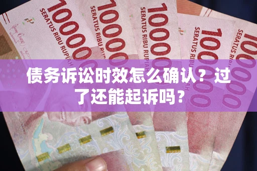 济南债务诉讼时效怎么确认？过了还能起诉吗？