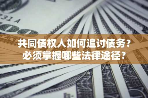 济南共同债权人如何追讨债务？必须掌握哪些法律途径？