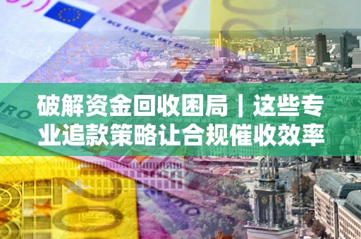 济南破解资金回收困局｜这些专业追款策略让合规催收效率翻倍