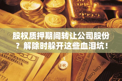 济南股权质押期间转让公司股份？解除时躲开这些血泪坑！