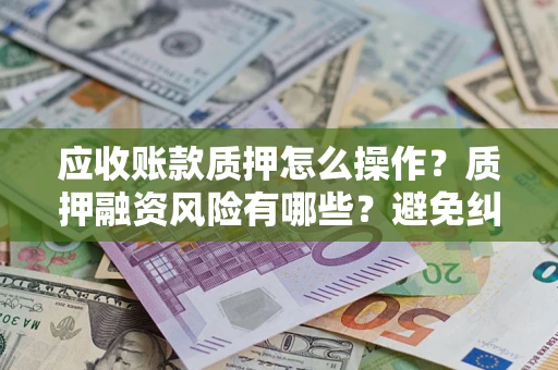 济南应收账款质押怎么操作？质押融资风险有哪些？避免纠纷高效融资技巧