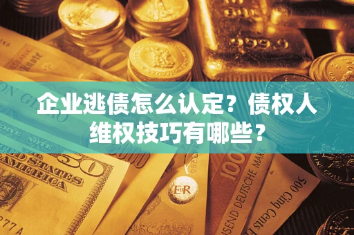 济南企业逃债怎么认定？债权人维权技巧有哪些？