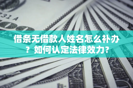 济南借条无借款人姓名怎么补办？如何认定法律效力？