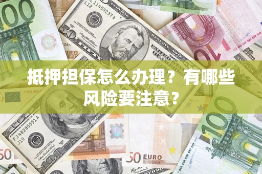 济南抵押担保怎么办理？有哪些风险要注意？