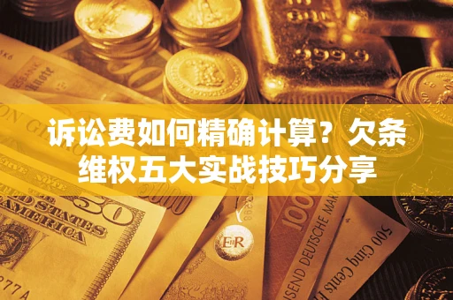济南诉讼费如何精确计算？欠条维权五大实战技巧分享