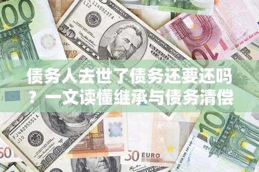 济南债务人去世了债务还要还吗？一文读懂继承与债务清偿