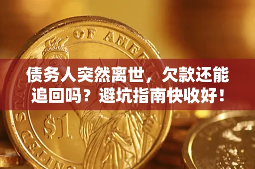 济南债务人突然离世，欠款还能追回吗？避坑指南快收好！