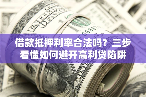 济南借款抵押利率合法吗？三步看懂如何避开高利贷陷阱