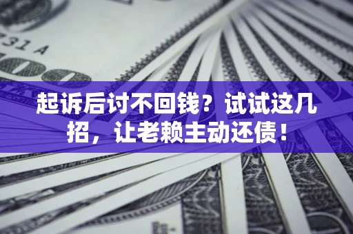济南起诉后讨不回钱？试试这几招，让老赖主动还债！