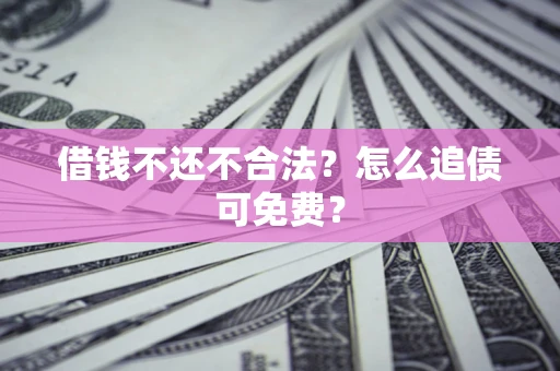 济南借钱不还不合法？怎么追债可免费？