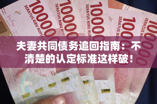 济南夫妻共同债务追回指南：不清楚的认定标准这样破！