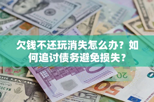 济南欠钱不还玩消失怎么办？如何追讨债务避免损失？