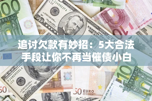 济南追讨欠款有妙招：5大合法手段让你不再当催债小白