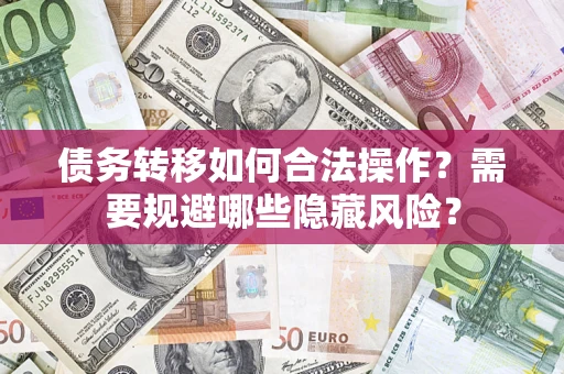 济南债务转移如何合法操作？需要规避哪些隐藏风险？