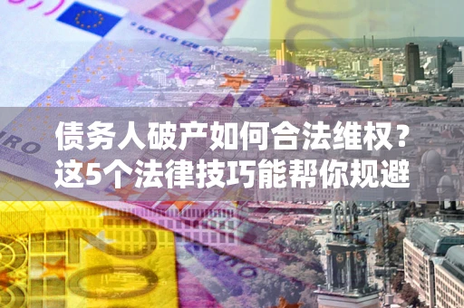 济南债务人破产如何合法维权？这5个法律技巧能帮你规避风险
