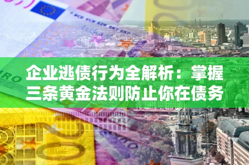 济南企业逃债行为全解析：掌握三条黄金法则防止你在债务乱局中“踩雷”