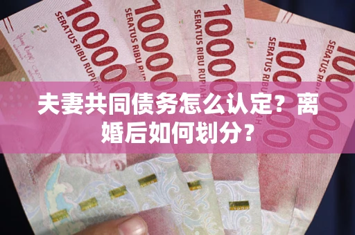 济南夫妻共同债务怎么认定？离婚后如何划分？