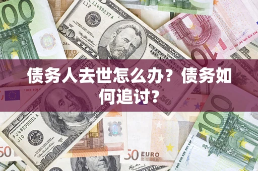 济南债务人去世怎么办？债务如何追讨？