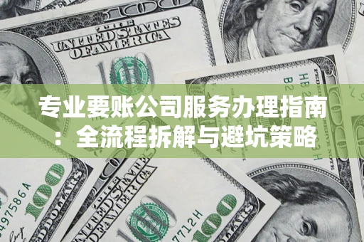 济南专业要账公司服务办理指南：全流程拆解与避坑策略