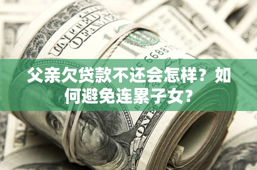 济南父亲欠贷款不还会怎样？如何避免连累子女？
