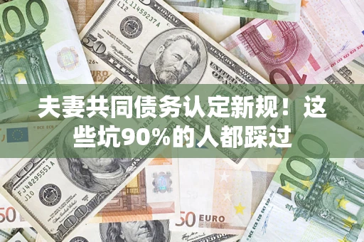 济南夫妻共同债务认定新规！这些坑90%的人都踩过
