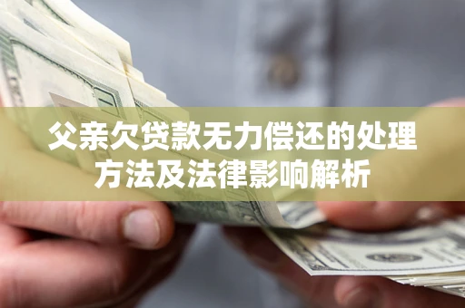 济南父亲欠贷款无力偿还的处理方法及法律影响解析