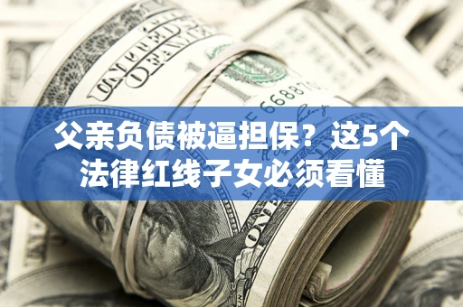 济南父亲负债被逼担保？这5个法律红线子女必须看懂