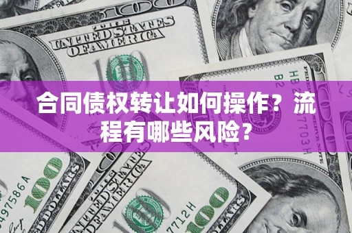 济南合同债权转让如何操作？流程有哪些风险？