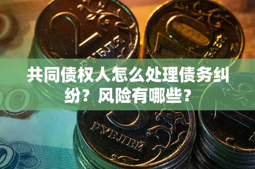 济南共同债权人怎么处理债务纠纷？风险有哪些？