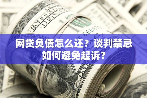 济南网贷负债怎么还？谈判禁忌如何避免起诉？