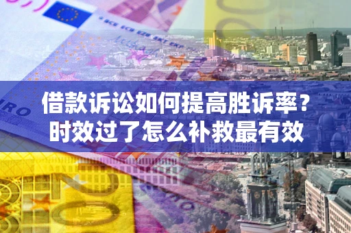 济南借款诉讼如何提高胜诉率？时效过了怎么补救最有效
