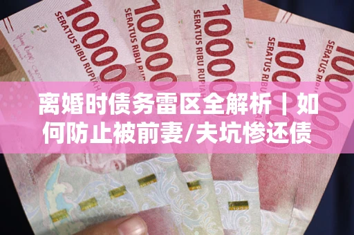 济南离婚时债务雷区全解析｜如何防止被前妻/夫坑惨还债？