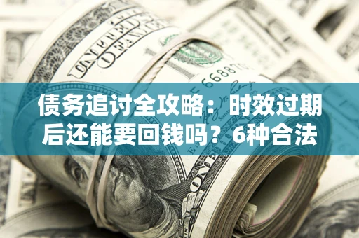 济南债务追讨全攻略：时效过期后还能要回钱吗？6种合法手段助你维权