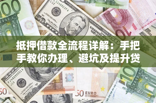 济南抵押借款全流程详解：手把手教你办理、避坑及提升贷款额度