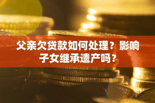济南父亲欠贷款如何处理？影响子女继承遗产吗？