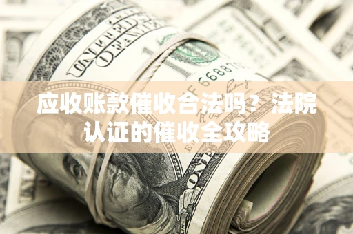济南应收账款催收合法吗？法院认证的催收全攻略