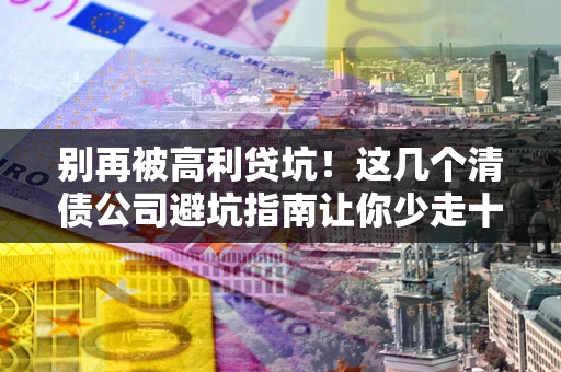 济南别再被高利贷坑！这几个清债公司避坑指南让你少走十年弯路