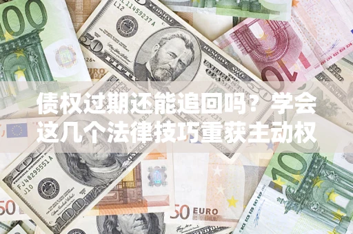 济南债权过期还能追回吗？学会这几个法律技巧重获主动权