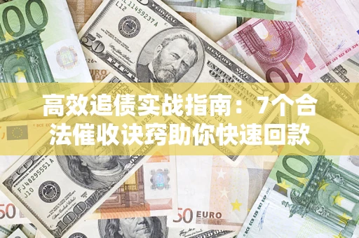 济南高效追债实战指南：7个合法催收诀窍助你快速回款