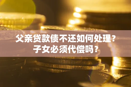 济南父亲贷款债不还如何处理？子女必须代偿吗？