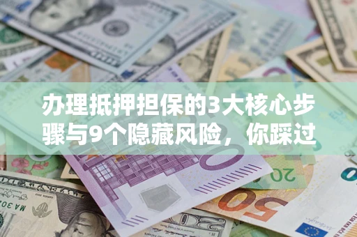 济南办理抵押担保的3大核心步骤与9个隐藏风险，你踩过哪个坑？