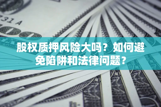 济南股权质押风险大吗？如何避免陷阱和法律问题？