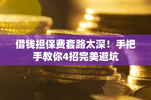 济南借钱担保费套路太深！手把手教你4招完美避坑